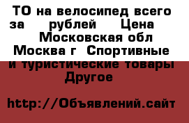 ТО на велосипед всего за 500 рублей.  › Цена ­ 500 - Московская обл., Москва г. Спортивные и туристические товары » Другое   
